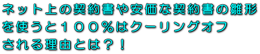 ネット上の契約書や安価な契約書の雛形を使うと１００％はクーリングオフされる理由とは？！