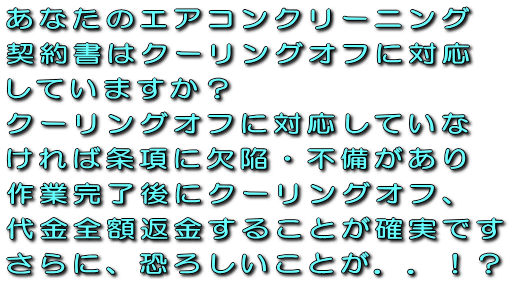 あなたのエアコン洗浄・クリーニング契約書はクーリングオフに対応していますか?クーリングオフに対応していなければ条項に欠陥・不備があり作業完了後にクーリングオフ、代金全額返金することが確実ですさらに、恐ろしいことが..!?
