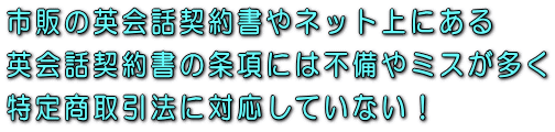 市販の英会話契約書やネット上にある英会話契約書の条項には不備やミスが多く特定商取引法に対応していない！