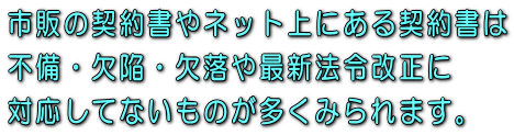 市販の契約書やネット上にある契約書は不備・欠陥・欠落や最新法令改正に対応してないものが多くみられます。