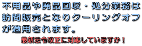 不用品や廃品回収・処分業務は訪問販売となりクーリングオフが適用されます。