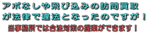アポなしや飛び込みの訪問買取・購入が法律で違法となったのですが当事務所では合法対策の提案ができます！