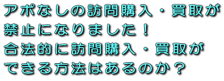 アポなしの訪問購入・買取が禁止になりました！合法的に訪問購入・買取ができる方法はあるのか？