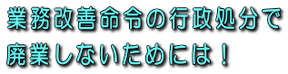 業務改善命令の行政処分で廃業しないためには！