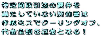 特定商取引法の要件を満たしていない契約書は作成ミスでクーリングオフ、代金全額を返金となる!