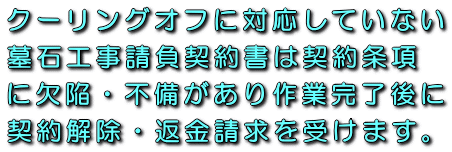クーリングオフに対応していない墓石・石材加工・納骨室工事請負契約書は契約条項に欠陥・不備があり作業完了後に契約解除・返金請求を受けます。
