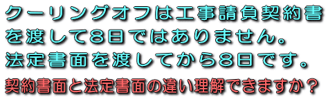 クーリングオフは工事請負契約書を渡して8日ではありません。法定書面を渡してから8日です。