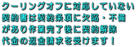 クーリングオフに対応していない契約書は契約条項に欠陥・不備があり作業完了後に契約解除代金の返金請求を受けます！