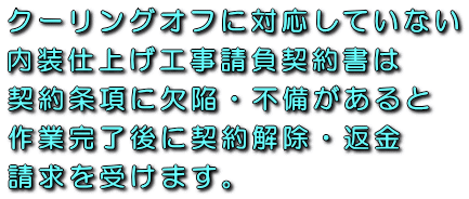クーリングオフに対応していない内装仕上げ工事請負契約書は契約条項に欠陥・不備があると作業完了後に契約解除・返金請求を受けます。