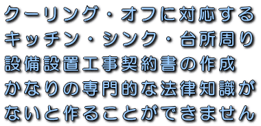 クーリング・オフに対応するキッチン・シンク・台所周り設備設置工事請負契約書の作成かなりの専門的な法律知識がないと作ることができません