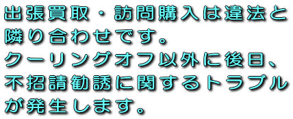 出張買取・訪問購入は違法と隣り合わせです。クーリングオフ以外に後日、不招請勧誘に関するトラブルが発生します。