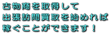 古物商を取得して出張訪問買取を始めれば稼ぐことができます