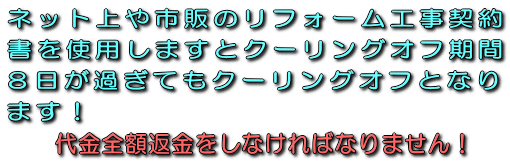 ネット上や市販のリフォーム工事請負契約書を使用しますとクーリングオフ期間８日が過ぎてもクーリングオフとなります！