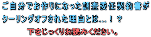 ご自分でお作りになった調査委任契約書は、探偵業法と特定商取引法を考慮しないのでクーリングオフされた悲劇！